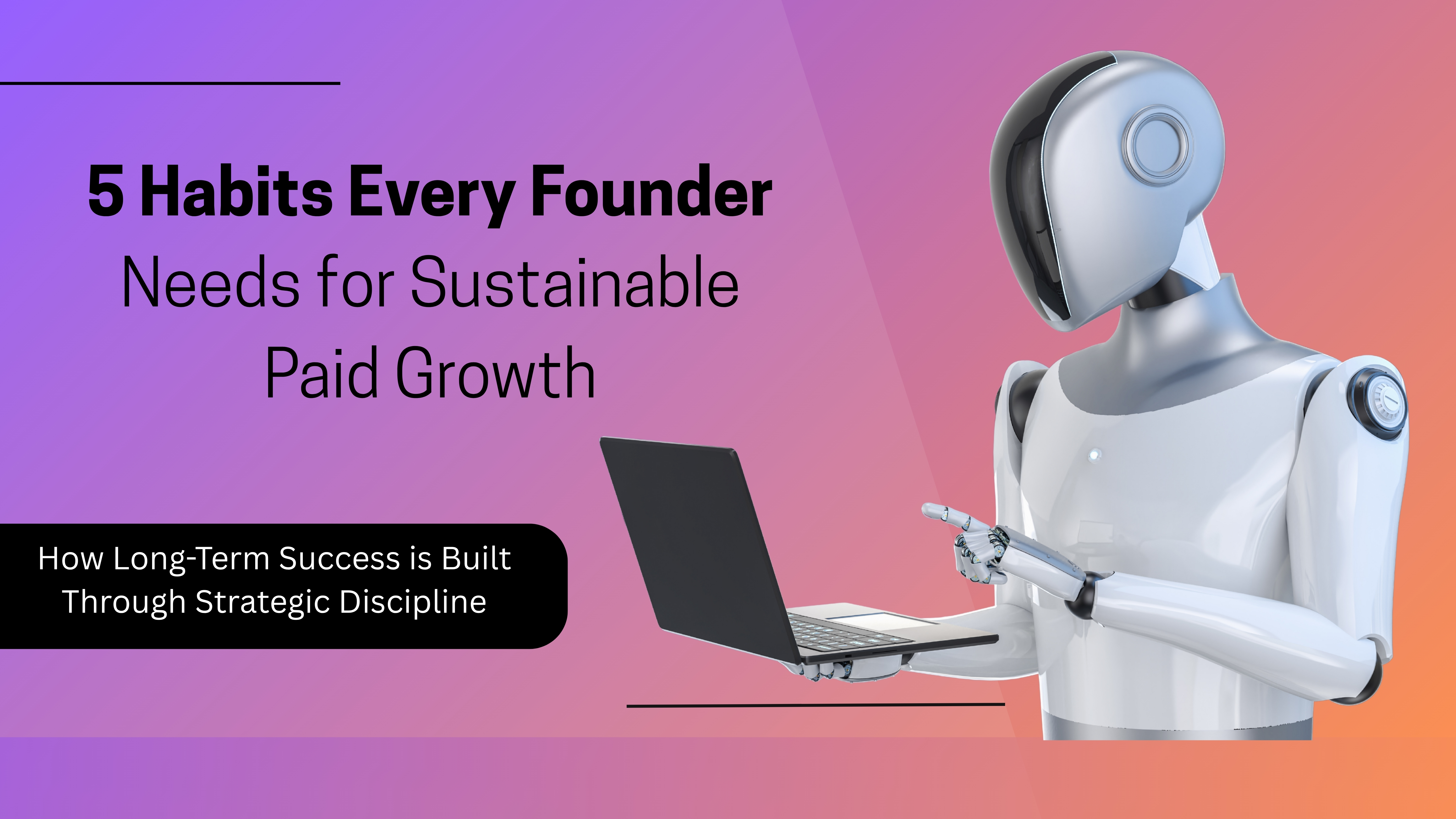 5 Founder Habits That Make Paid Growth Sustainable: How Long-Term Success is Built Through Strategic Discipline